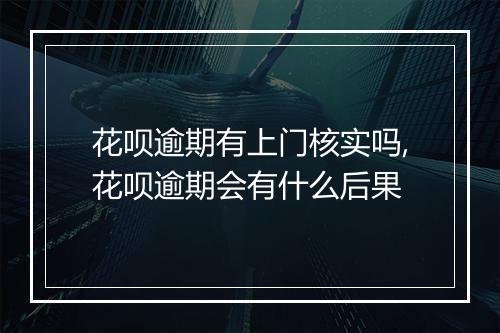 花呗逾期有上门核实吗,花呗逾期会有什么后果