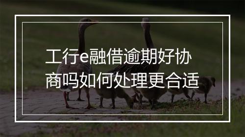 工行e融借逾期好协商吗如何处理更合适