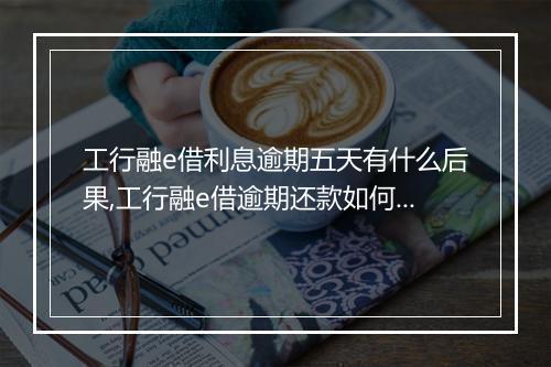 工行融e借利息逾期五天有什么后果,工行融e借逾期还款如何处理