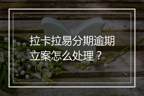 拉卡拉易分期逾期立案怎么处理？