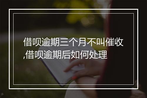 借呗逾期三个月不叫催收,借呗逾期后如何处理