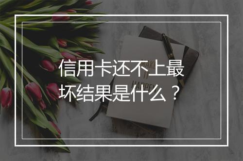 信用卡还不上最坏结果是什么？