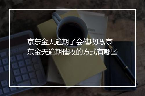 京东金天逾期了会催收吗,京东金天逾期催收的方式有哪些