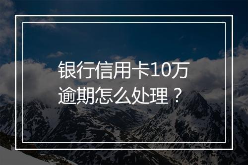 银行信用卡10万逾期怎么处理？