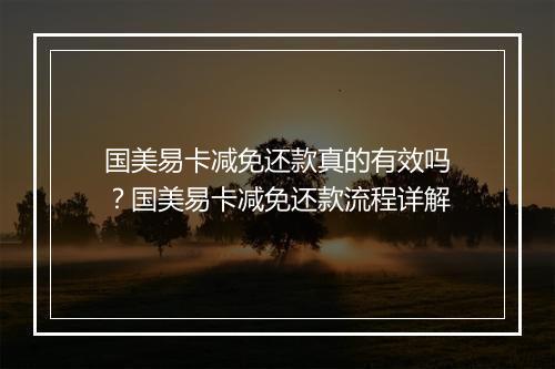 国美易卡减免还款真的有效吗？国美易卡减免还款流程详解