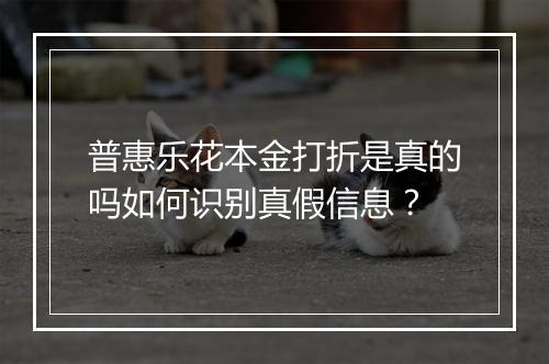 普惠乐花本金打折是真的吗如何识别真假信息？