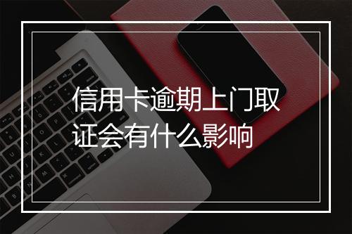 信用卡逾期上门取证会有什么影响