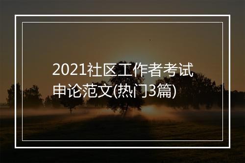 2021社区工作者考试申论范文(热门3篇)
