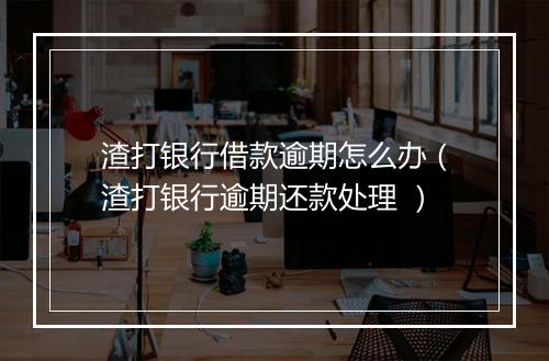 渣打银行借款逾期怎么办（渣打银行逾期还款处理 ）