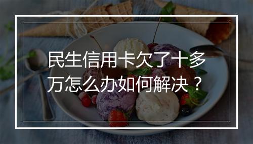 民生信用卡欠了十多万怎么办如何解决？
