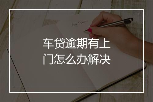 车贷逾期有上门怎么办解决