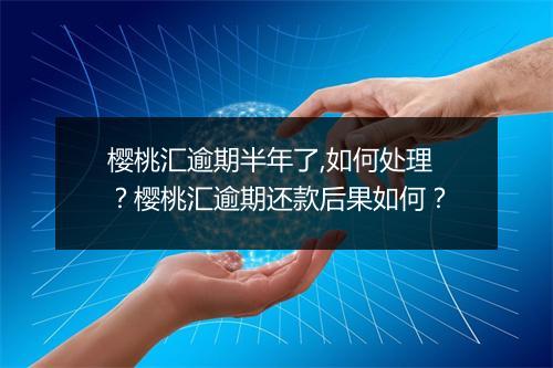 樱桃汇逾期半年了,如何处理？樱桃汇逾期还款后果如何？