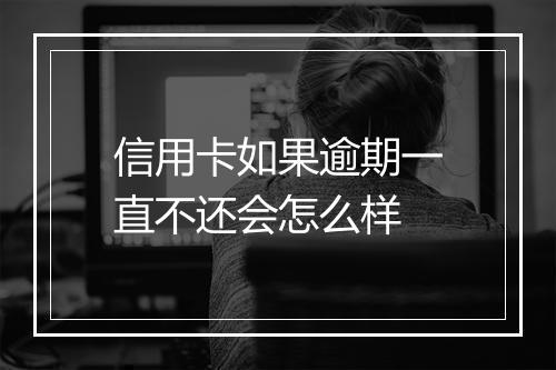 信用卡如果逾期一直不还会怎么样