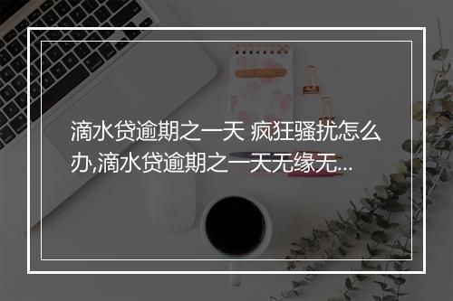 滴水贷逾期之一天 疯狂骚扰怎么办,滴水贷逾期之一天无缘无故被打