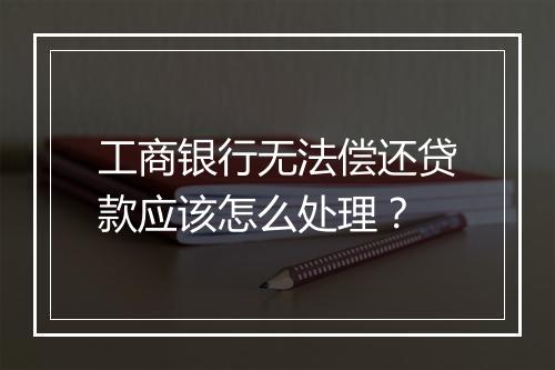 工商银行无法偿还贷款应该怎么处理？