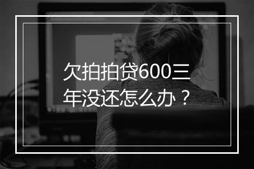 欠拍拍贷600三年没还怎么办？