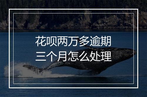 花呗两万多逾期三个月怎么处理