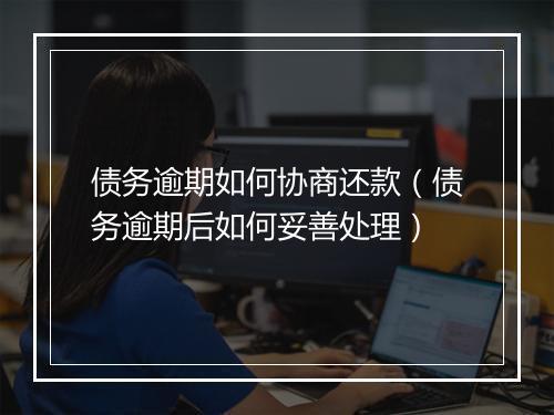 债务逾期如何协商还款（债务逾期后如何妥善处理）