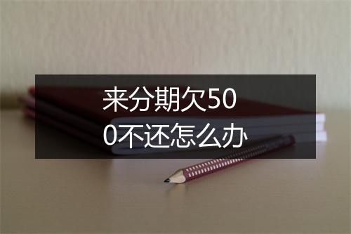 来分期欠500不还怎么办