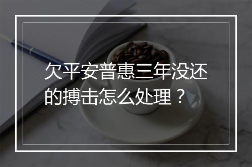 欠平安普惠三年没还的搏击怎么处理？