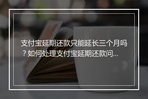 支付宝延期还款只能延长三个月吗？如何处理支付宝延期还款问题