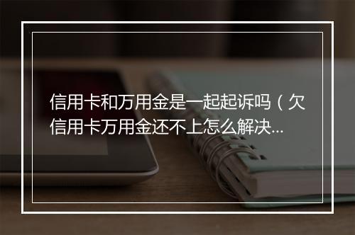信用卡和万用金是一起起诉吗（欠信用卡万用金还不上怎么解决）