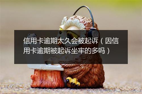信用卡逾期太久会被起诉（因信用卡逾期被起诉坐牢的多吗）