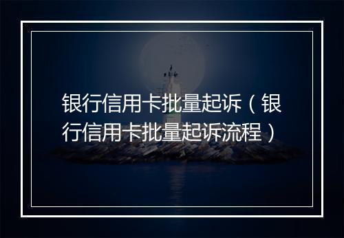 银行信用卡批量起诉（银行信用卡批量起诉流程）