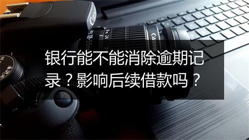 银行能不能消除逾期记录？影响后续借款吗？
