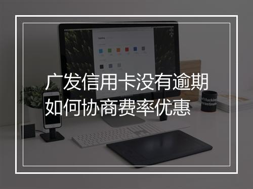 广发信用卡没有逾期如何协商费率优惠