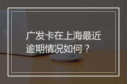 广发卡在上海最近逾期情况如何？