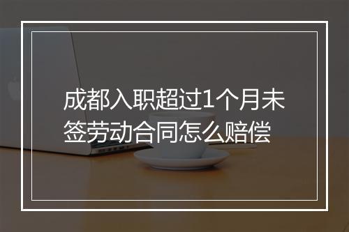 成都入职超过1个月未签劳动合同怎么赔偿