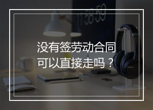 没有签劳动合同可以直接走吗？