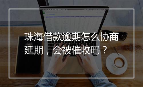 珠海借款逾期怎么协商延期，会被催收吗？