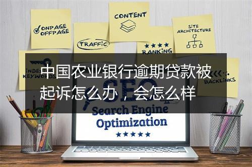 中国农业银行逾期贷款被起诉怎么办，会怎么样