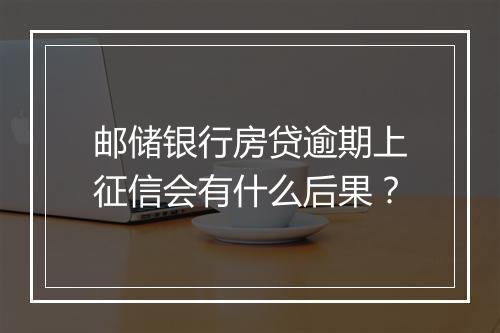 邮储银行房贷逾期上征信会有什么后果？