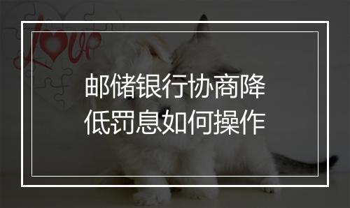 邮储银行协商降低罚息如何操作
