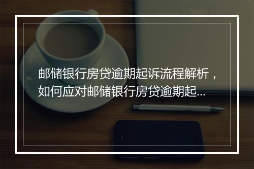 邮储银行房贷逾期起诉流程解析，如何应对邮储银行房贷逾期起诉
