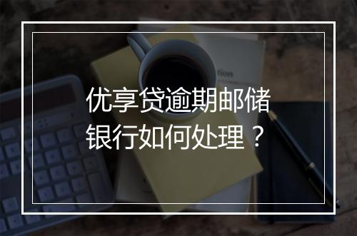 优享贷逾期邮储银行如何处理？