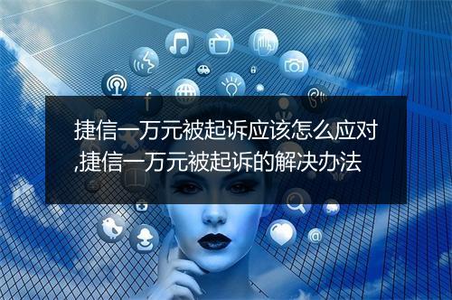 捷信一万元被起诉应该怎么应对,捷信一万元被起诉的解决办法