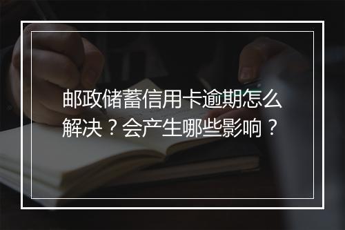 邮政储蓄信用卡逾期怎么解决？会产生哪些影响？