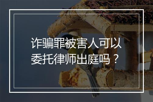 诈骗罪被害人可以委托律师出庭吗？