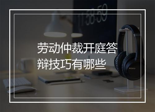 劳动仲裁开庭答辩技巧有哪些