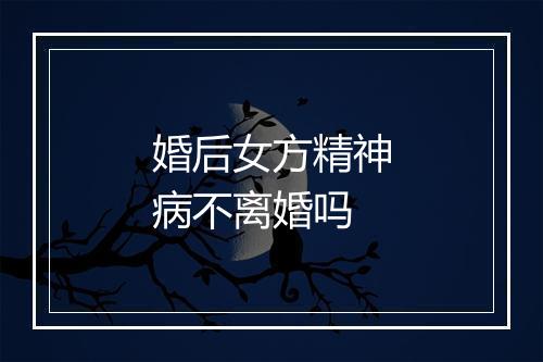 婚后女方精神病不离婚吗