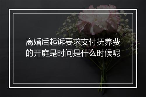 离婚后起诉要求支付抚养费的开庭是时间是什么时候呢