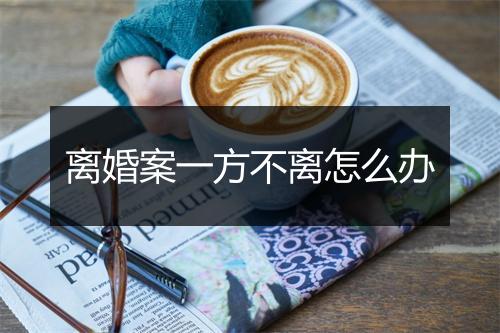 离婚案一方不离怎么办