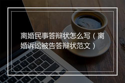 离婚民事答辩状怎么写（离婚诉讼被告答辩状范文）