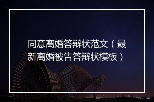 同意离婚答辩状范文（最新离婚被告答辩状模板）