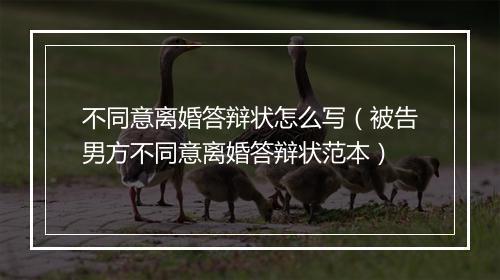 不同意离婚答辩状怎么写（被告男方不同意离婚答辩状范本）
