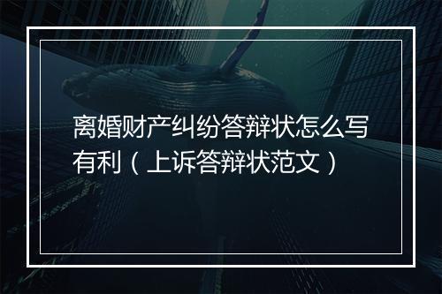 离婚财产纠纷答辩状怎么写有利（上诉答辩状范文）